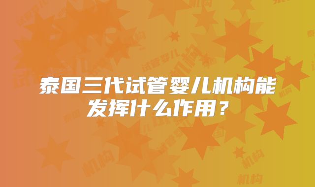 泰国三代试管婴儿机构能发挥什么作用？