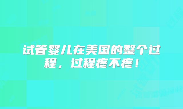 试管婴儿在美国的整个过程，过程疼不疼！