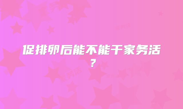 促排卵后能不能干家务活？