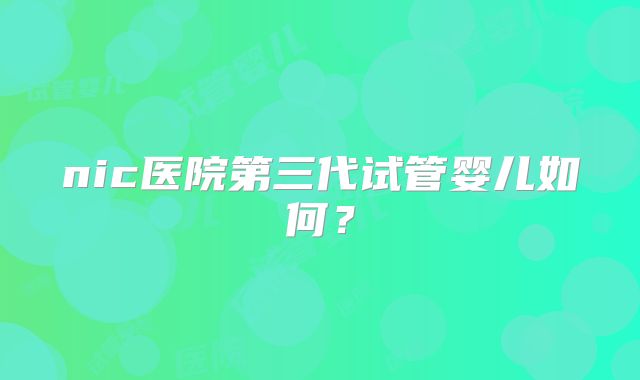 nic医院第三代试管婴儿如何？