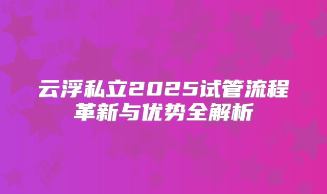 云浮私立2025试管流程革新与优势全解析