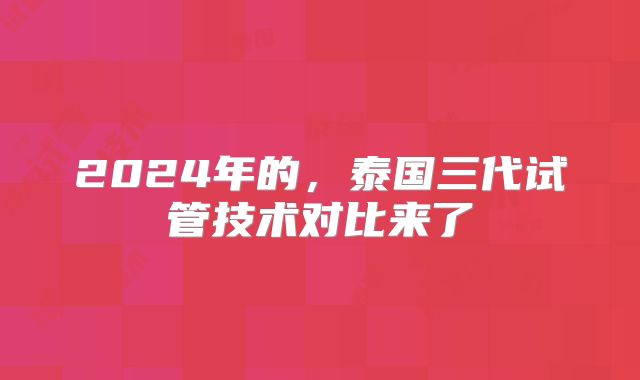 2024年的，泰国三代试管技术对比来了