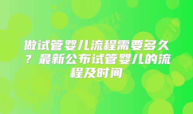 做试管婴儿流程需要多久？最新公布试管婴儿的流程及时间