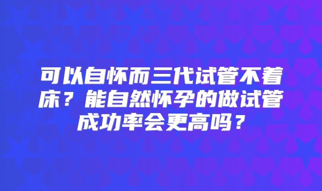 可以自怀而三代试管不着床？能自然怀孕的做试管成功率会更高吗？
