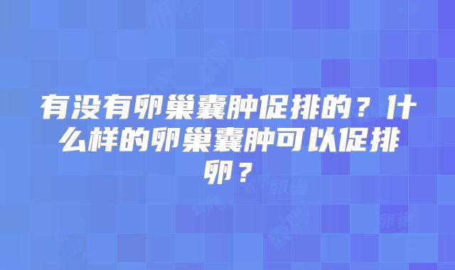 有没有卵巢囊肿促排的?什么样的卵巢囊肿可以促排卵?