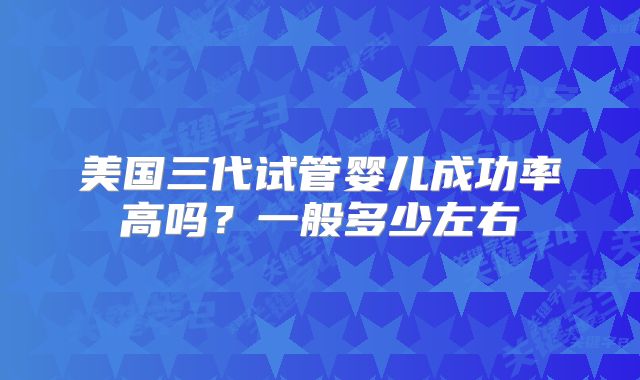美国三代试管婴儿成功率高吗？一般多少左右