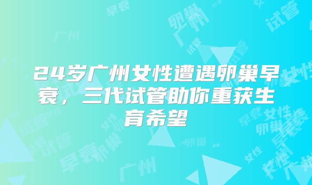 24岁广州女性遭遇卵巢早衰，三代试管助你重获生育希望