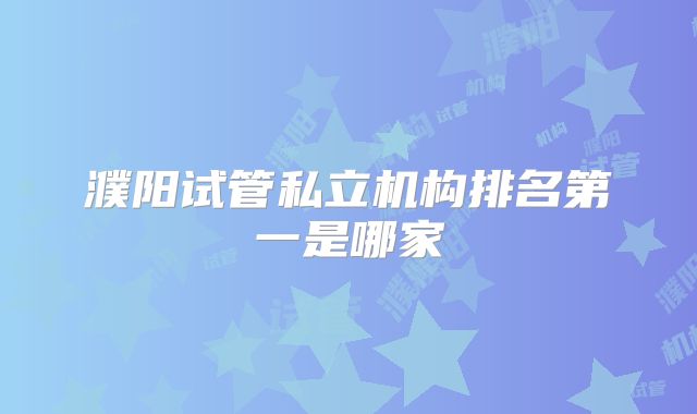 濮阳试管私立机构排名第一是哪家