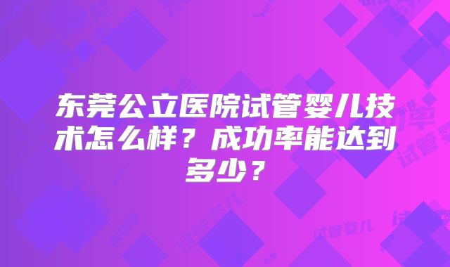 东莞公立医院试管婴儿技术怎么样？成功率能达到多少？
