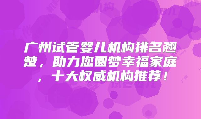 广州试管婴儿机构排名翘楚，助力您圆梦幸福家庭，十大权威机构推荐！