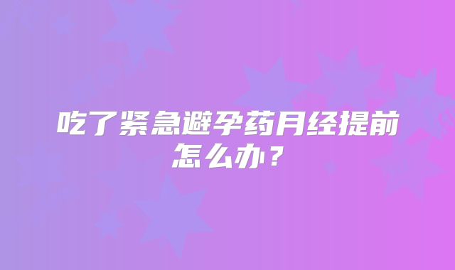吃了紧急避孕药月经提前怎么办?