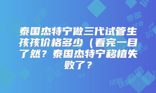 泰国杰特宁做三代试管生孩孩价格多少（看完一目了然？泰国杰特宁移植失败了？