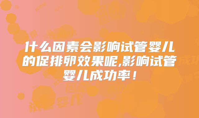 什么因素会影响试管婴儿的促排卵效果呢,影响试管婴儿成功率！