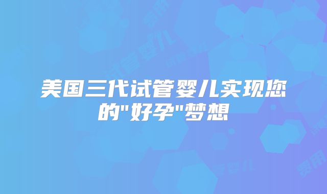 美国三代试管婴儿实现您的