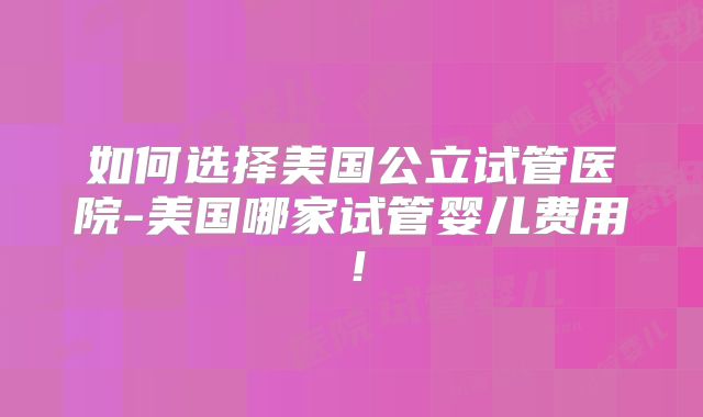 如何选择美国公立试管医院-美国哪家试管婴儿费用！