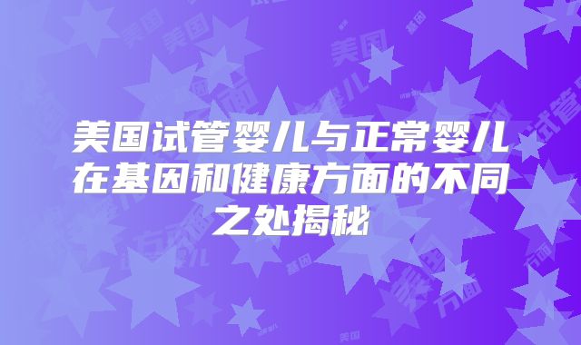 美国试管婴儿与正常婴儿在基因和健康方面的不同之处揭秘
