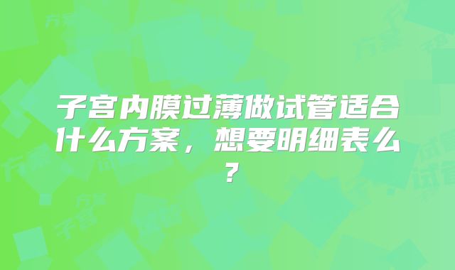 子宫内膜过薄做试管适合什么方案,想要明细表么?