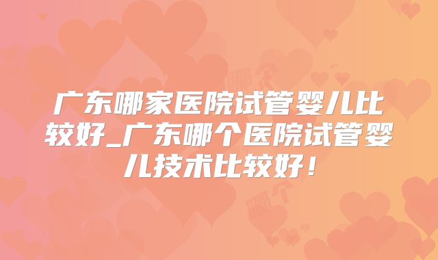 广东哪家医院试管婴儿比较好_广东哪个医院试管婴儿技术比较好！