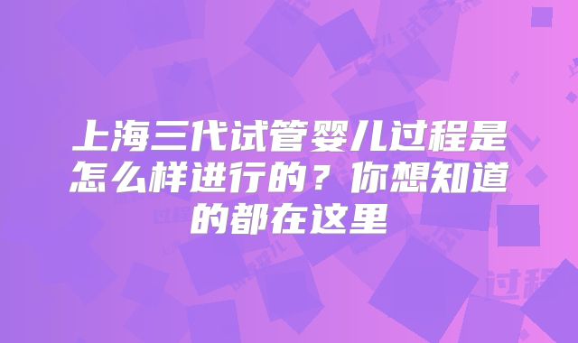 上海三代试管婴儿过程是怎么样进行的？你想知道的都在这里