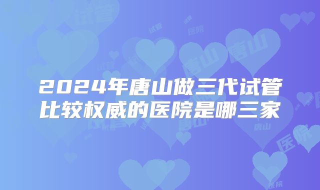 2024年唐山做三代试管比较权威的医院是哪三家