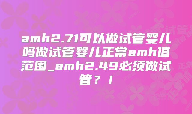 amh2.71可以做试管婴儿吗做试管婴儿正常amh值范围_amh2.49必须做试管？！