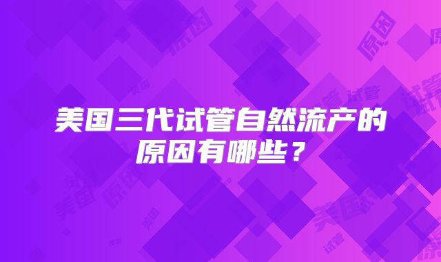 美国三代试管自然流产的原因有哪些？