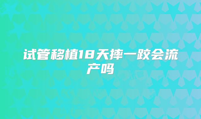 试管移植18天摔一跤会流产吗