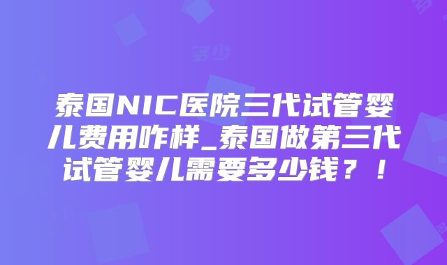 泰国NIC医院三代试管婴儿费用咋样_泰国做第三代试管婴儿需要多少钱?!