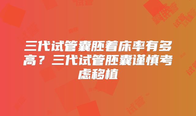 三代试管囊胚着床率有多高？三代试管胚囊谨慎考虑移植