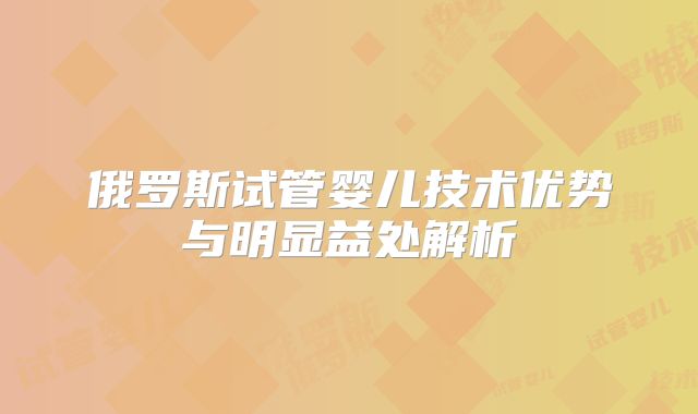 俄罗斯试管婴儿技术优势与明显益处解析