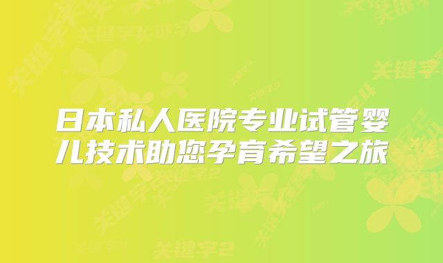 日本私人医院专业试管婴儿技术助您孕育希望之旅