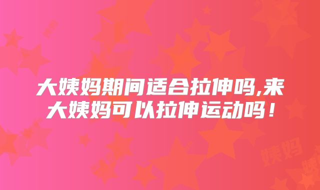 大姨妈期间适合拉伸吗,来大姨妈可以拉伸运动吗!