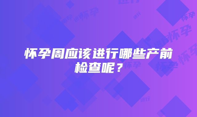 怀孕周应该进行哪些产前检查呢?