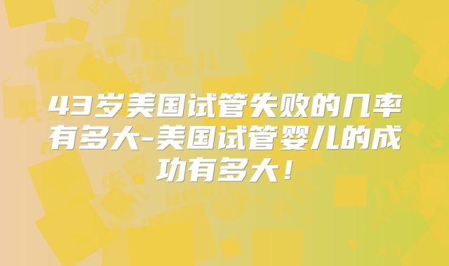 43岁美国试管失败的几率有多大-美国试管婴儿的成功有多大！