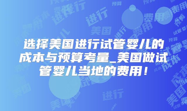 选择美国进行试管婴儿的成本与预算考量_美国做试管婴儿当地的费用！