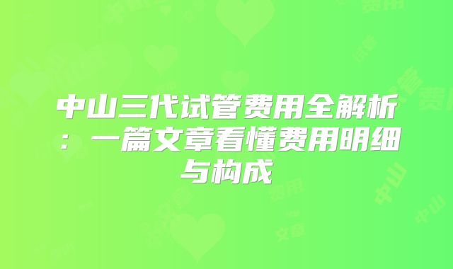中山三代试管费用全解析：一篇文章看懂费用明细与构成