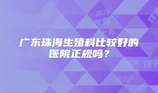 广东珠海生殖科比较好的医院正规吗？
