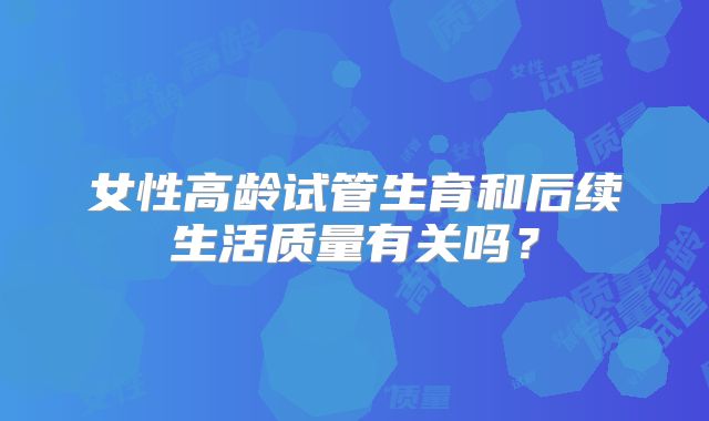 女性高龄试管生育和后续生活质量有关吗？