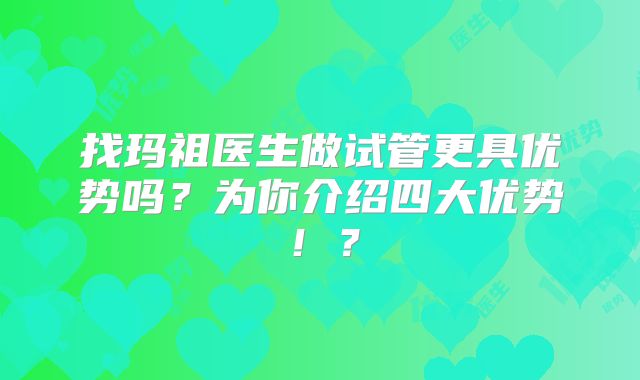 找玛祖医生做试管更具优势吗？为你介绍四大优势！？