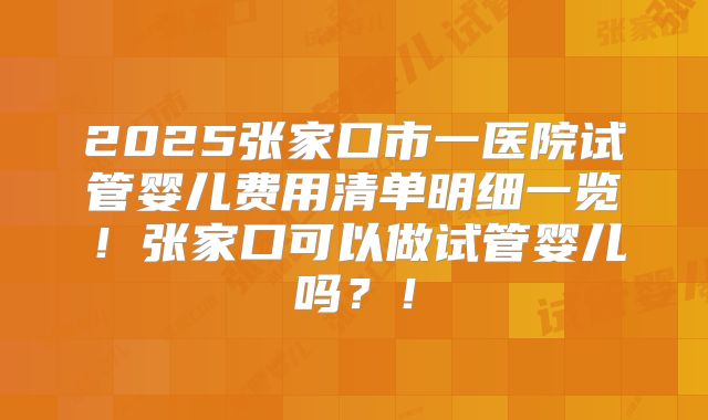 2025张家口市一医院试管婴儿费用清单明细一览！张家口可以做试管婴儿吗？！