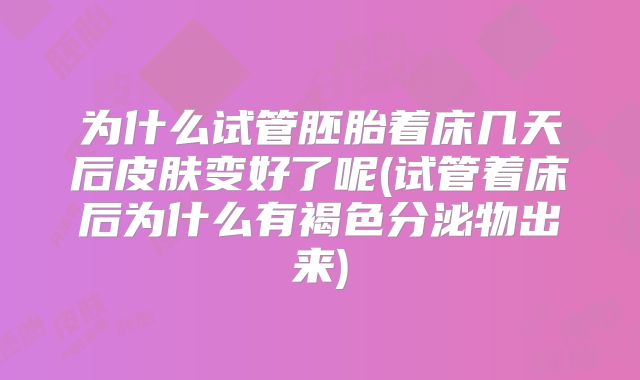 为什么试管胚胎着床几天后皮肤变好了呢(试管着床后为什么有褐色分泌物出来)