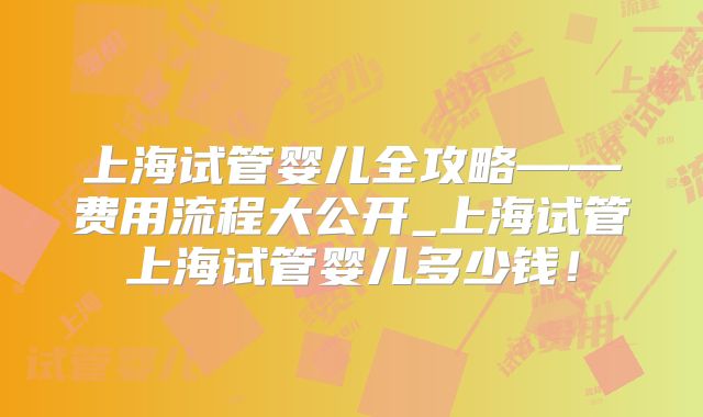 上海试管婴儿全攻略——费用流程大公开_上海试管上海试管婴儿多少钱!