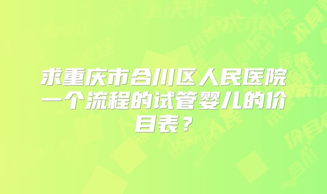 求重庆市合川区人民医院一个流程的试管婴儿的价目表?