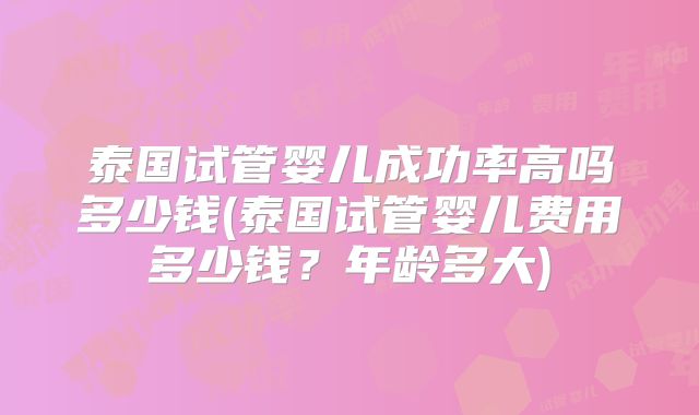泰国试管婴儿成功率高吗多少钱(泰国试管婴儿费用多少钱？年龄多大)