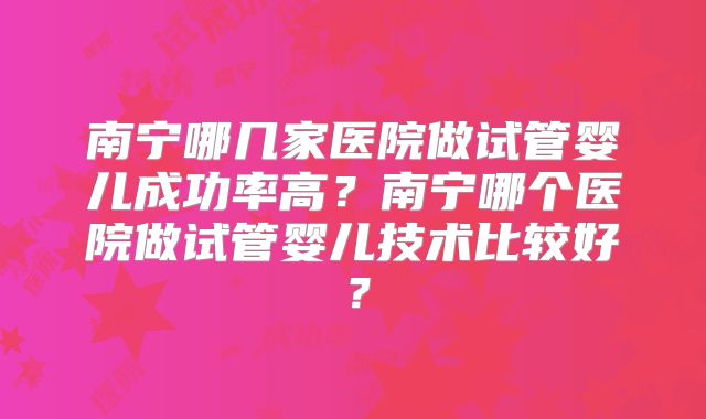 南宁哪几家医院做试管婴儿成功率高？南宁哪个医院做试管婴儿技术比较好？