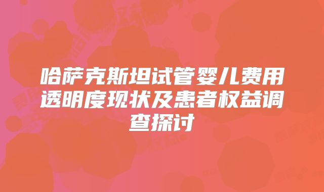 哈萨克斯坦试管婴儿费用透明度现状及患者权益调查探讨