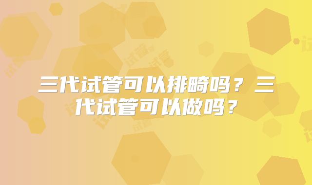 三代试管可以排畸吗？三代试管可以做吗？