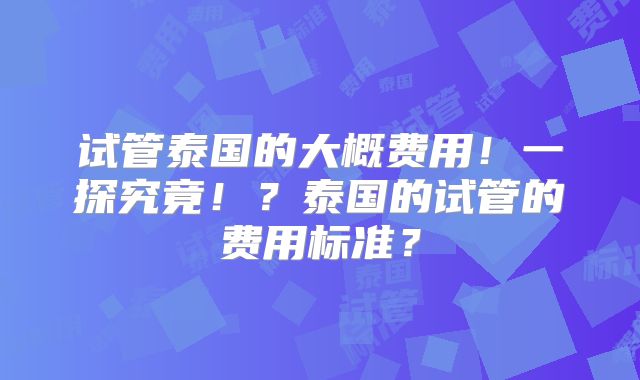 试管泰国的大概费用!一探究竟!?泰国的试管的费用标准?