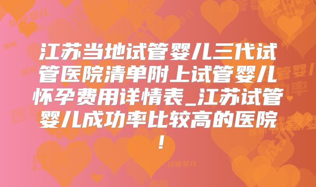 江苏当地试管婴儿三代试管医院清单附上试管婴儿怀孕费用详情表_江苏试管婴儿成功率比较高的医院！
