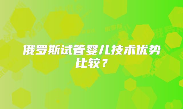 俄罗斯试管婴儿技术优势比较？
